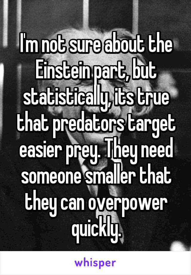 I'm not sure about the Einstein part, but statistically, its true that predators target easier prey. They need someone smaller that they can overpower quickly.