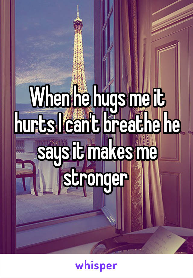 When he hugs me it hurts I can't breathe he says it makes me stronger 