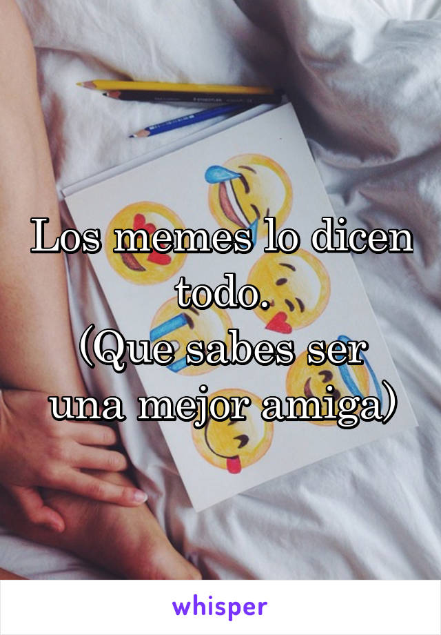 Los memes lo dicen todo.
(Que sabes ser una mejor amiga)