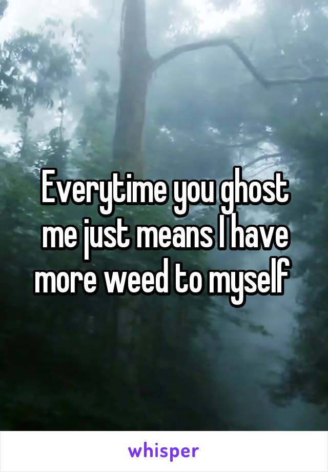 Everytime you ghost me just means I have more weed to myself 