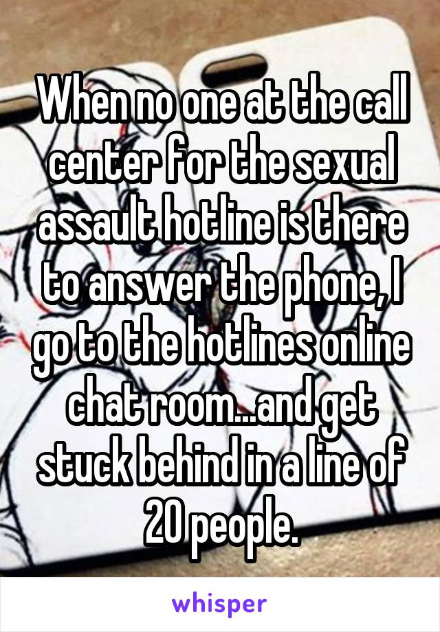 When no one at the call center for the sexual assault hotline is there to answer the phone, I go to the hotlines online chat room...and get stuck behind in a line of 20 people.