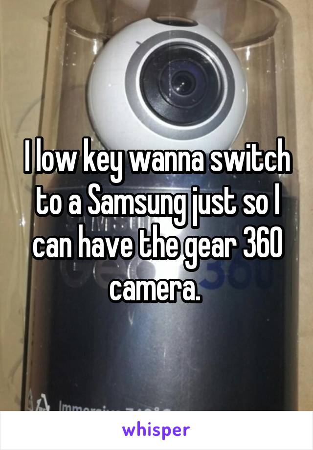 I low key wanna switch to a Samsung just so I can have the gear 360 camera. 