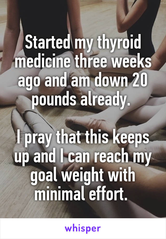 Started my thyroid medicine three weeks ago and am down 20 pounds already. 

I pray that this keeps up and I can reach my goal weight with minimal effort. 