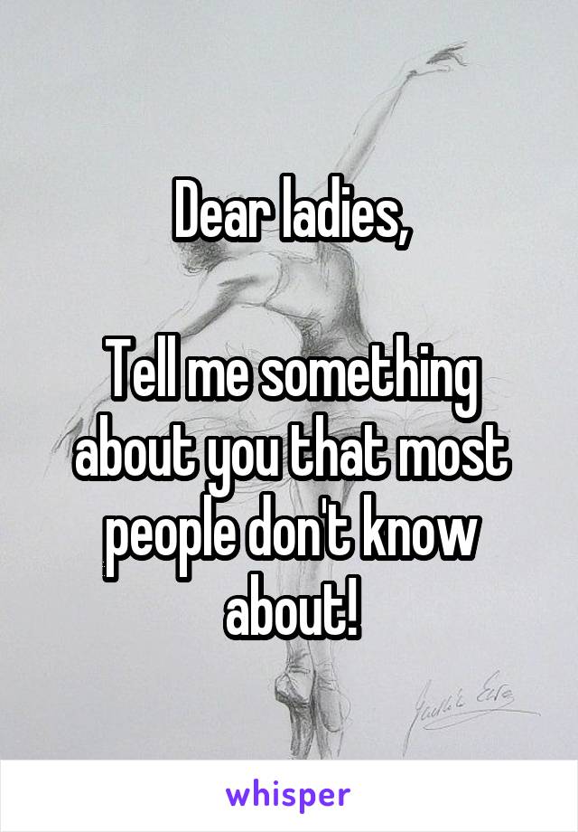 Dear ladies,

Tell me something about you that most people don't know about!