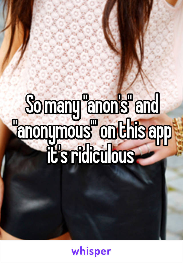 So many "anon's" and "anonymous'" on this app it's ridiculous 