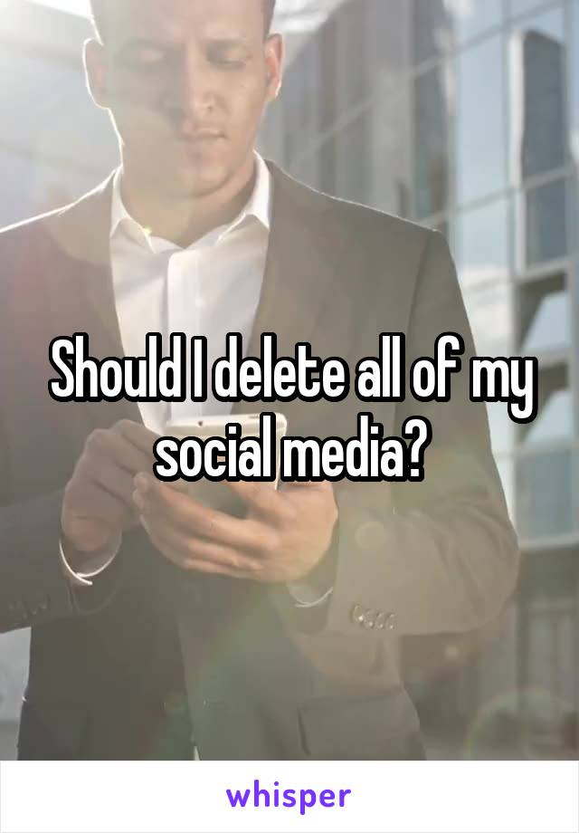 Should I delete all of my social media?