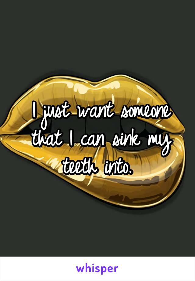 I just want someone that I can sink my teeth into. 