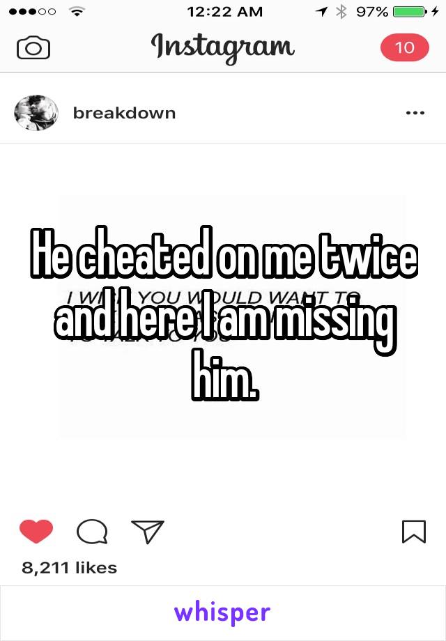 He cheated on me twice and here I am missing him.