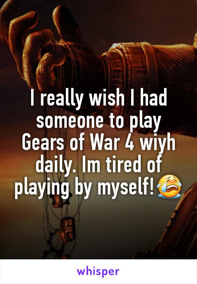 I really wish I had someone to play Gears of War 4 wiyh daily. Im tired of playing by myself!😭