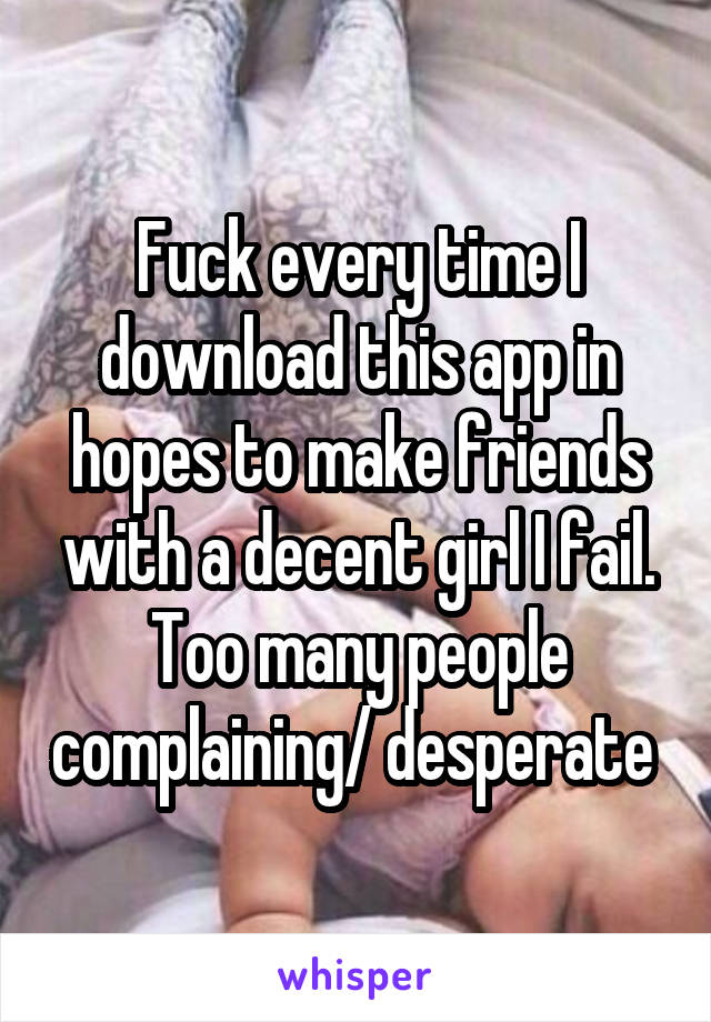 Fuck every time I download this app in hopes to make friends with a decent girl I fail. Too many people complaining/ desperate 