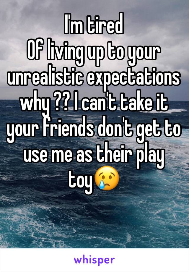 I'm tired 
Of living up to your unrealistic expectations why ?? I can't take it your friends don't get to use me as their play toy😢