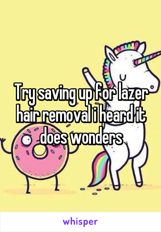 Try saving up for lazer hair removal i heard it does wonders