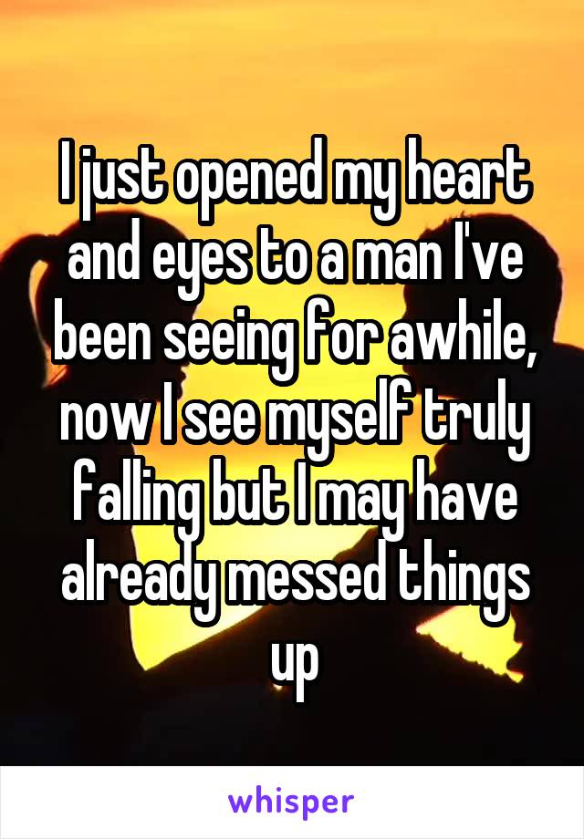 I just opened my heart and eyes to a man I've been seeing for awhile, now I see myself truly falling but I may have already messed things up