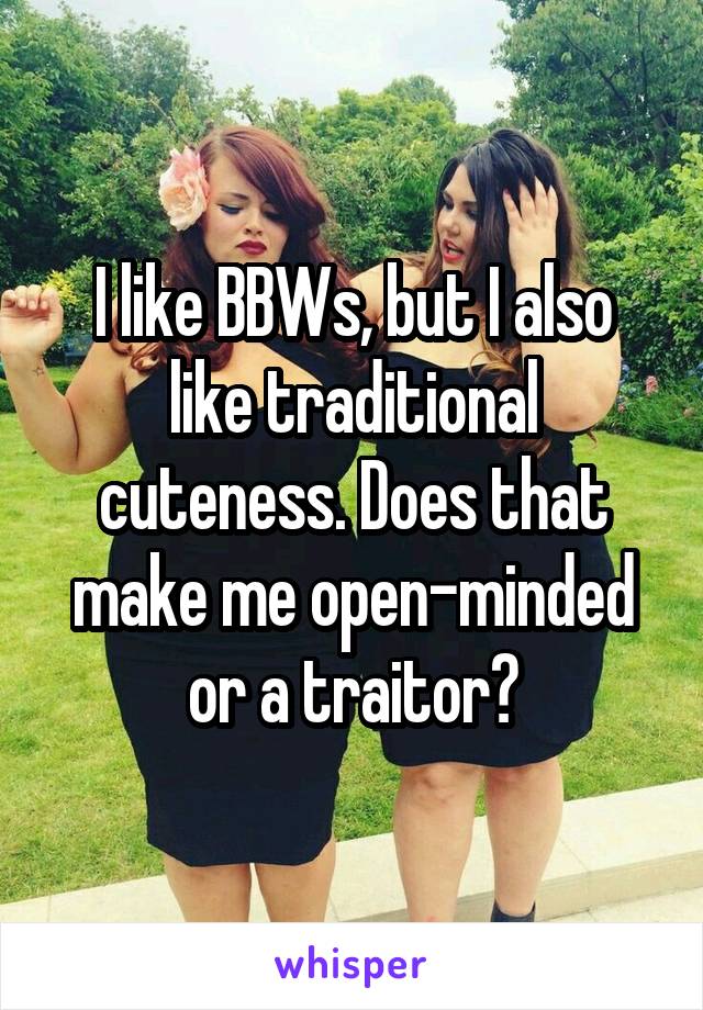 I like BBWs, but I also like traditional cuteness. Does that make me open-minded or a traitor?