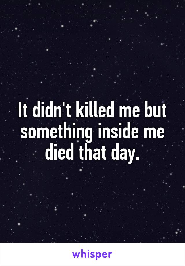 It didn't killed me but something inside me died that day.