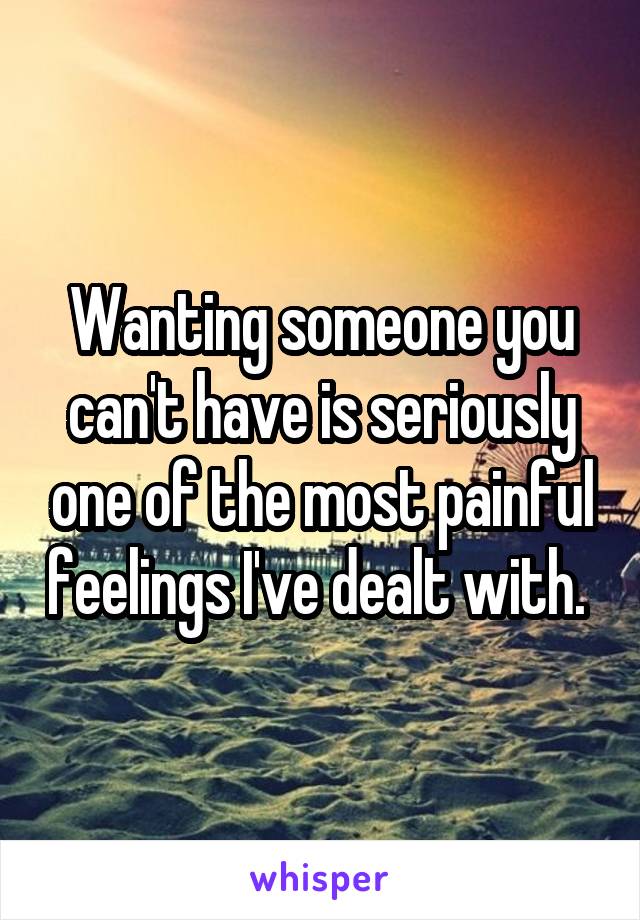 Wanting someone you can't have is seriously one of the most painful feelings I've dealt with. 