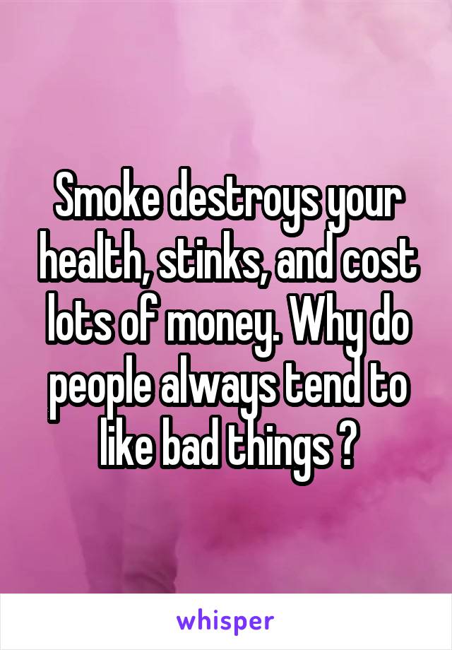 Smoke destroys your health, stinks, and cost lots of money. Why do people always tend to like bad things ?