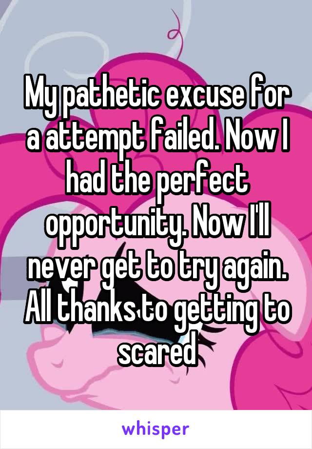 My pathetic excuse for a attempt failed. Now I had the perfect opportunity. Now I'll never get to try again. All thanks to getting to scared