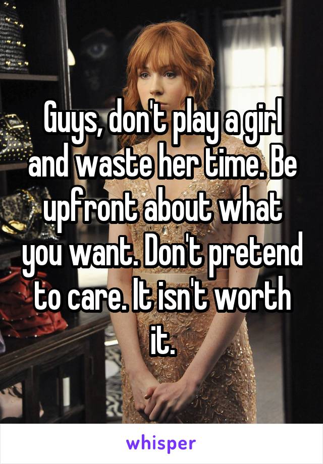 Guys, don't play a girl and waste her time. Be upfront about what you want. Don't pretend to care. It isn't worth it.