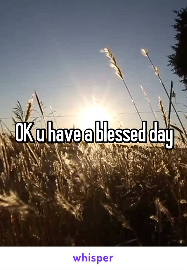 OK u have a blessed day