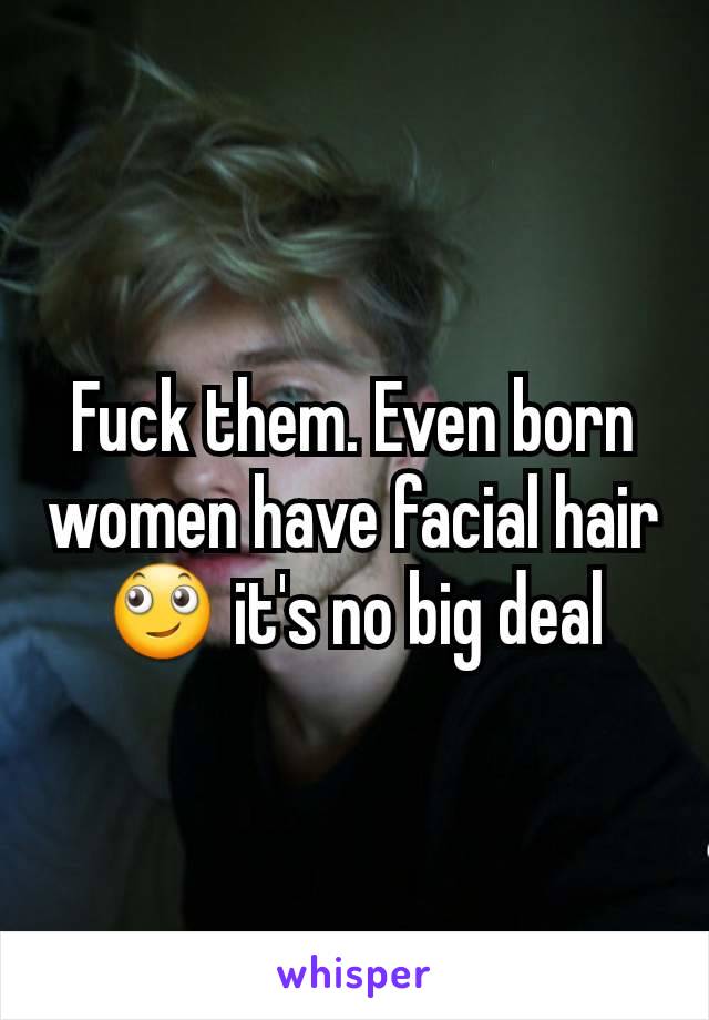 Fuck them. Even born women have facial hair 🙄 it's no big deal