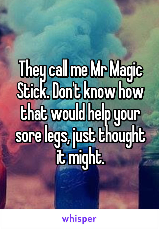 They call me Mr Magic Stick. Don't know how that would help your sore legs, just thought it might.