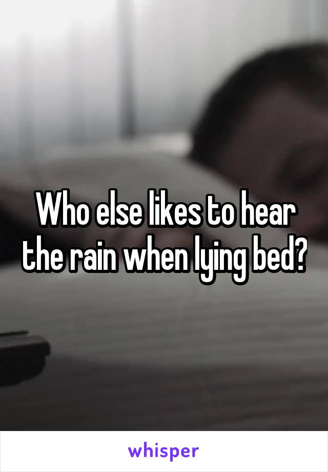 Who else likes to hear the rain when lying bed?