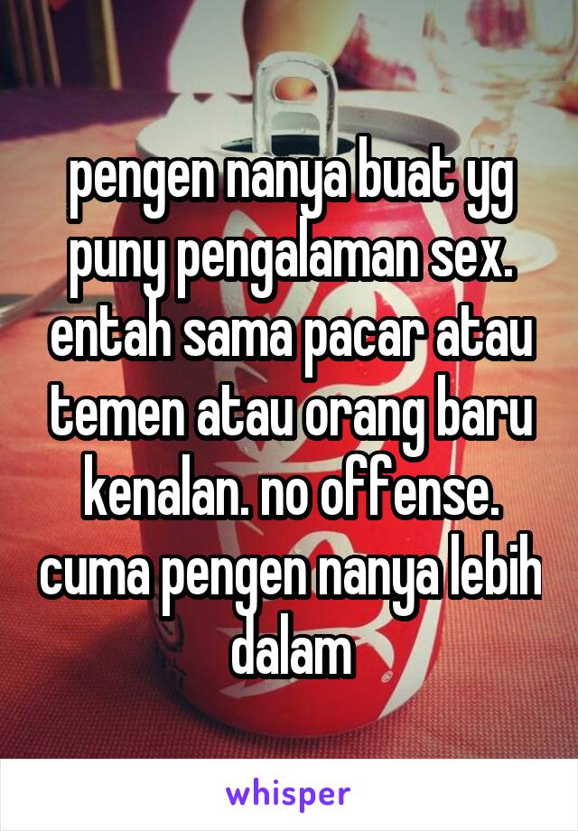 pengen nanya buat yg puny pengalaman sex. entah sama pacar atau temen atau orang baru kenalan. no offense. cuma pengen nanya lebih dalam