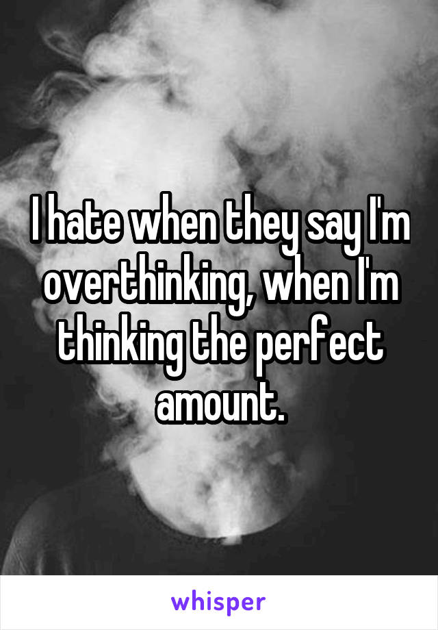 I hate when they say I'm overthinking, when I'm thinking the perfect amount.