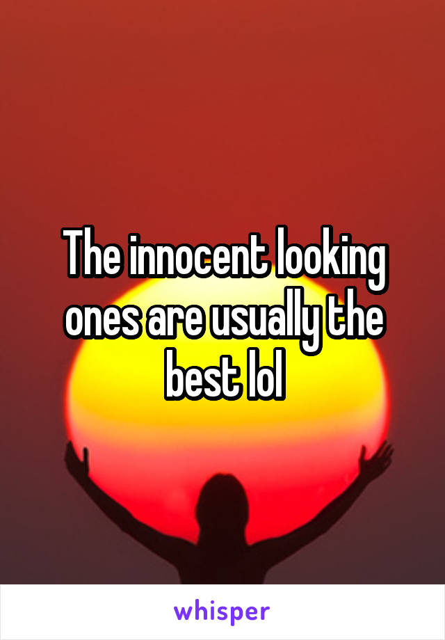 The innocent looking ones are usually the best lol