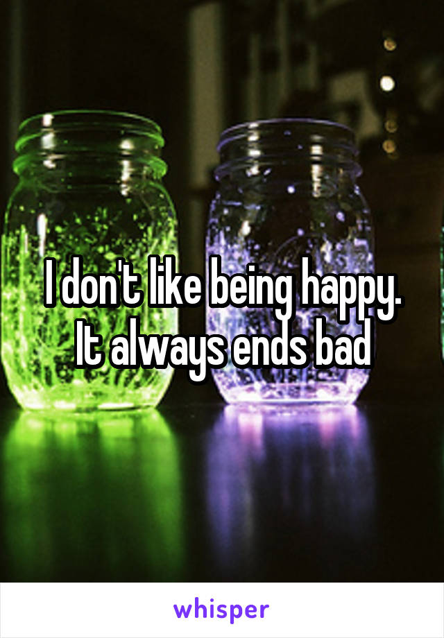 I don't like being happy. It always ends bad