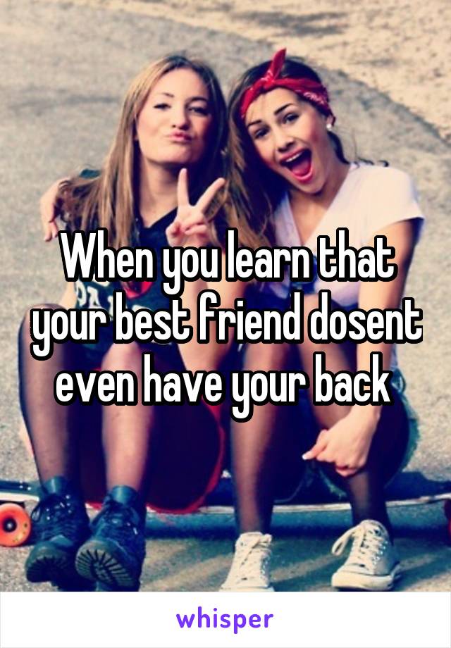 When you learn that your best friend dosent even have your back 