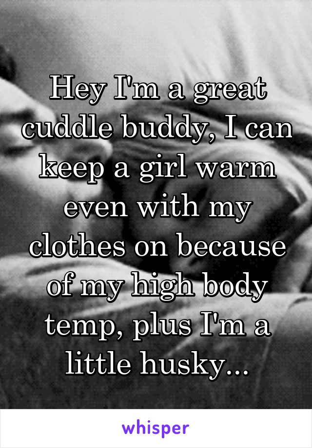 Hey I'm a great cuddle buddy, I can keep a girl warm even with my clothes on because of my high body temp, plus I'm a little husky...