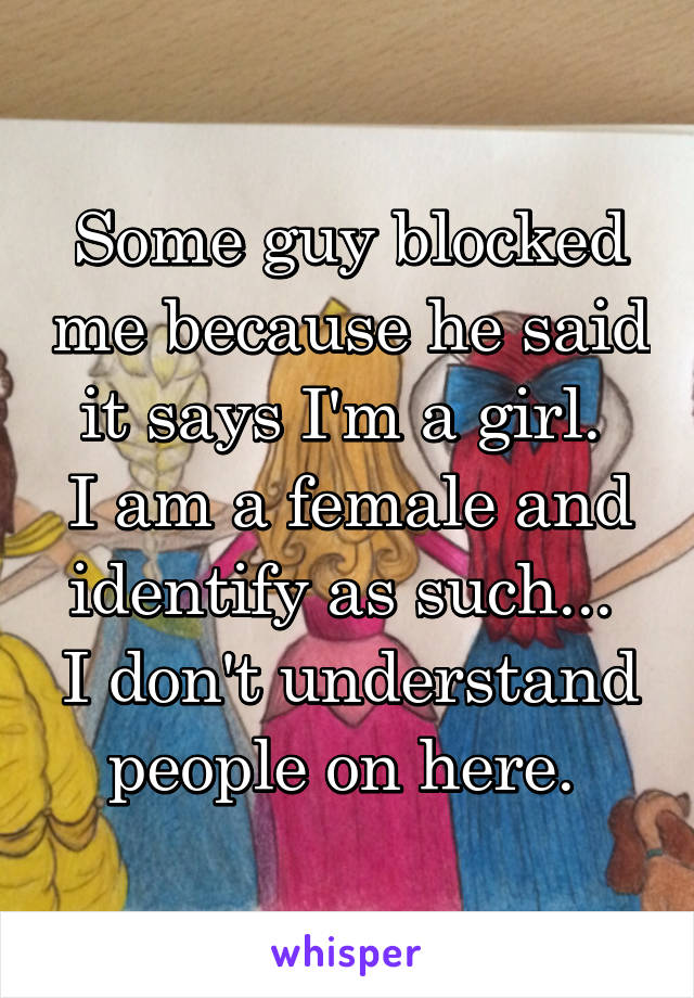 Some guy blocked me because he said it says I'm a girl. 
I am a female and identify as such... 
I don't understand people on here. 