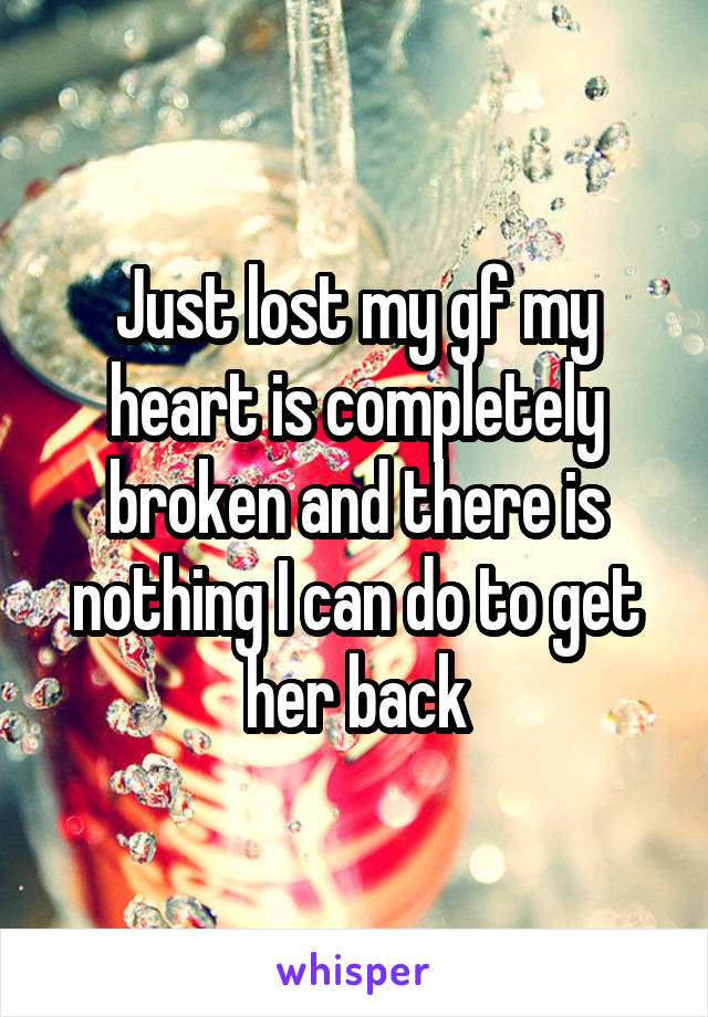 Just lost my gf my heart is completely broken and there is nothing I can do to get her back