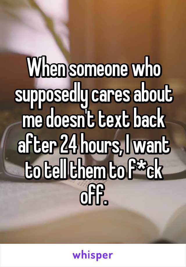 When someone who supposedly cares about me doesn't text back after 24 hours, I want to tell them to f*ck off.