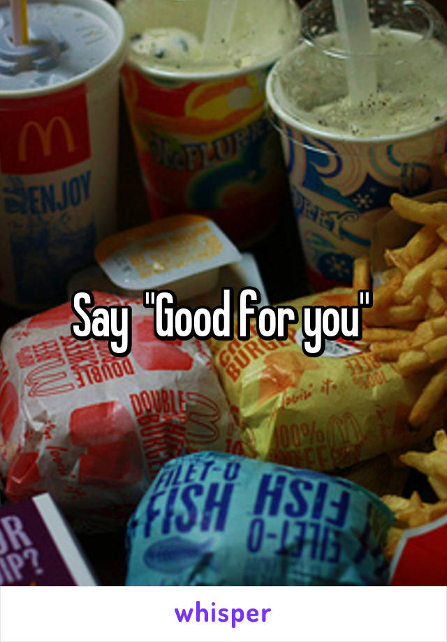 Say  "Good for you" 