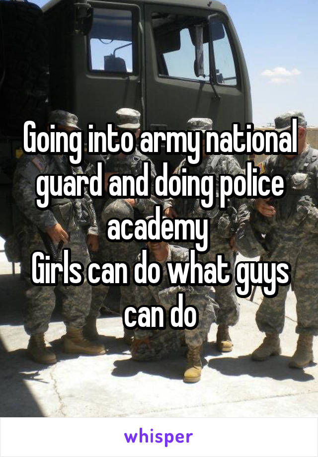 Going into army national guard and doing police academy 
Girls can do what guys can do