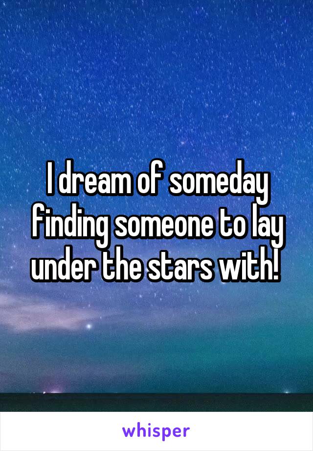 I dream of someday finding someone to lay under the stars with! 