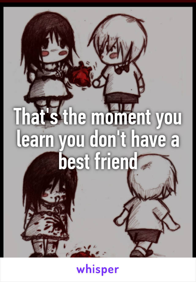 That's the moment you learn you don't have a best friend