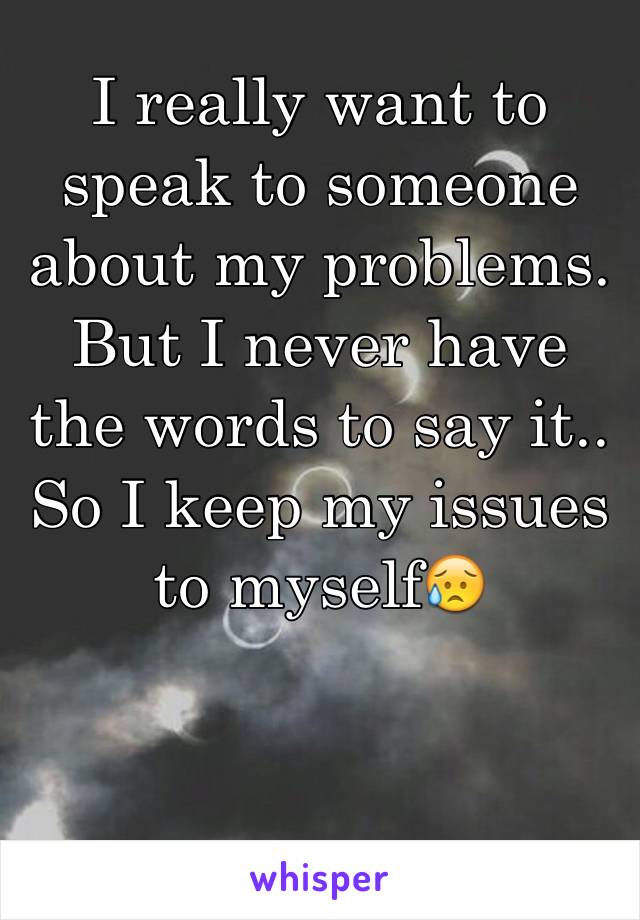 I really want to speak to someone about my problems. But I never have the words to say it.. So I keep my issues to myself😥