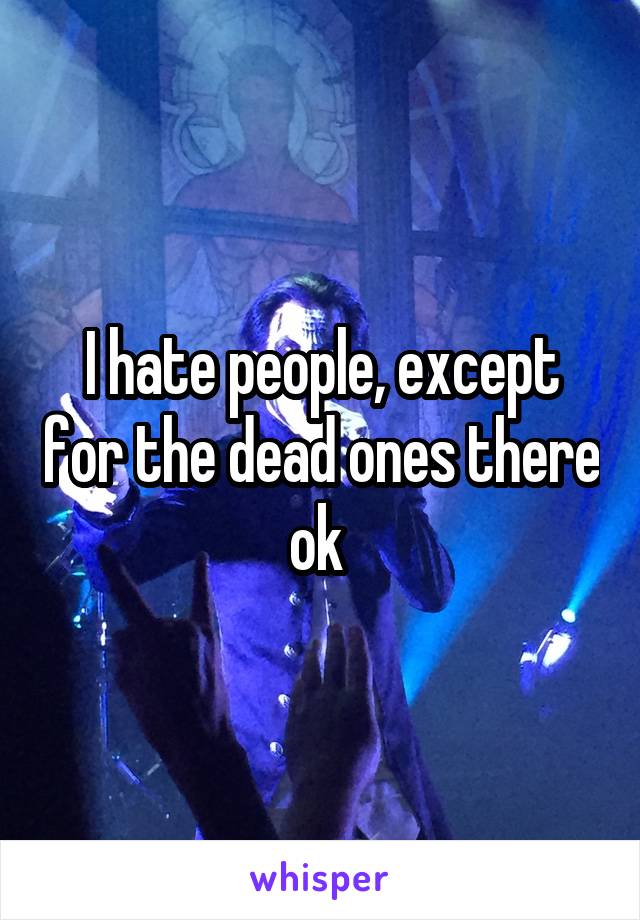 I hate people, except for the dead ones there ok 