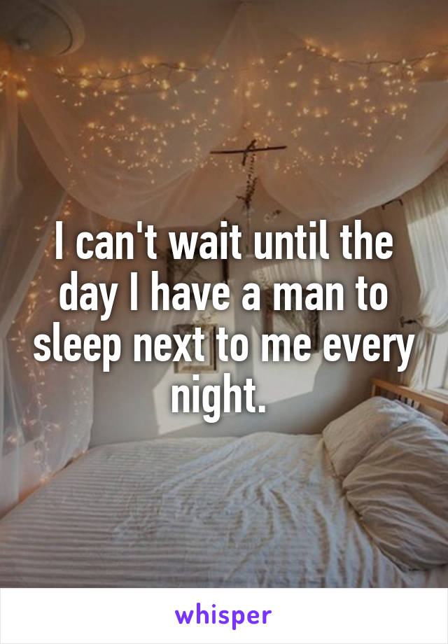 I can't wait until the day I have a man to sleep next to me every night. 