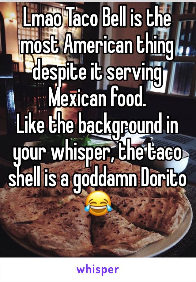 Lmao Taco Bell is the most American thing despite it serving Mexican food.
Like the background in your whisper, the taco shell is a goddamn Dorito 😂