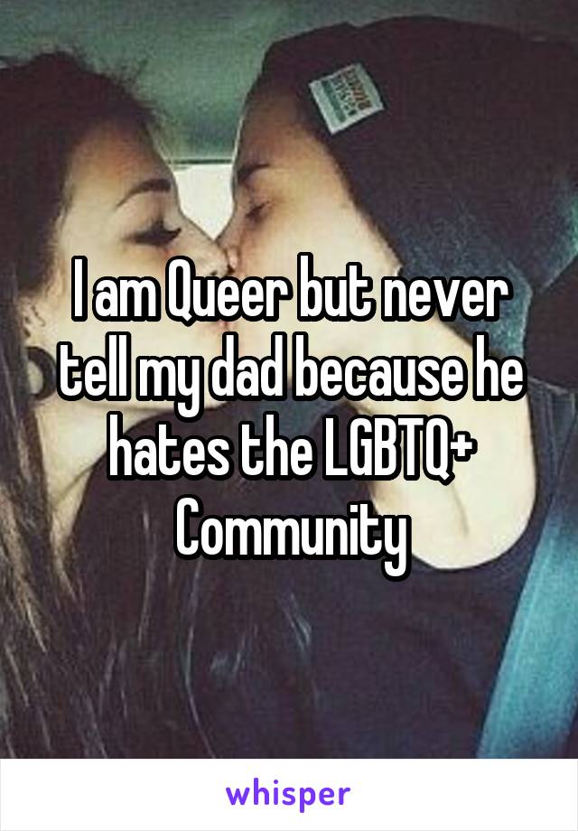 I am Queer but never tell my dad because he hates the LGBTQ+ Community