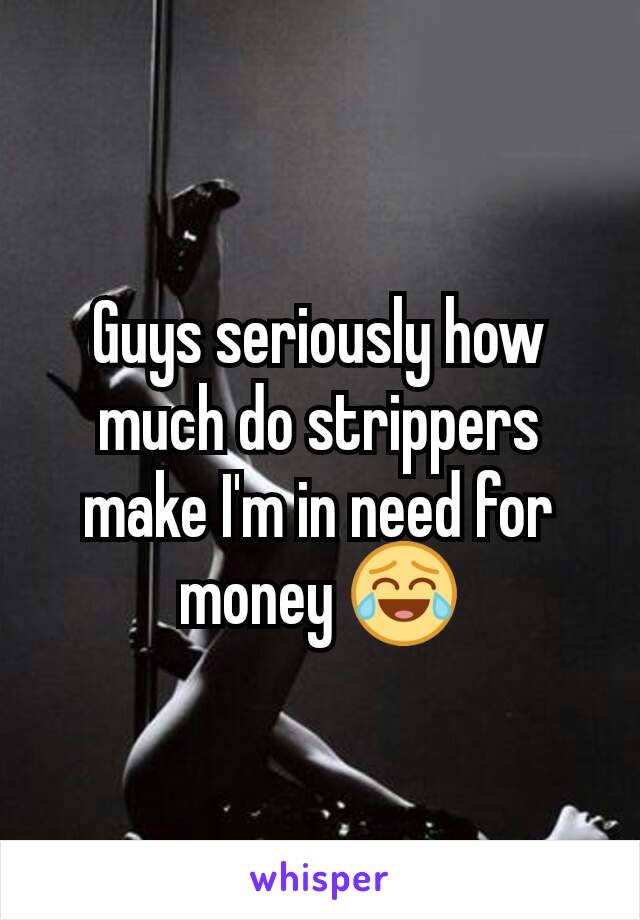 Guys seriously how much do strippers make I'm in need for money 😂