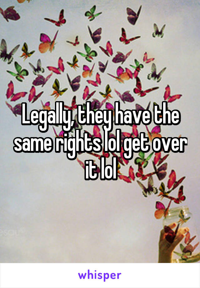 Legally, they have the same rights lol get over it lol