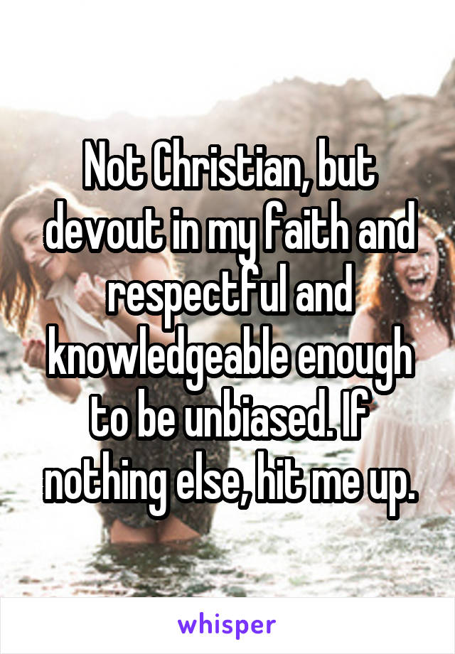 Not Christian, but devout in my faith and respectful and knowledgeable enough to be unbiased. If nothing else, hit me up.