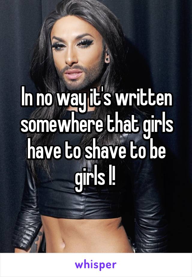 In no way it's written somewhere that girls have to shave to be girls l! 