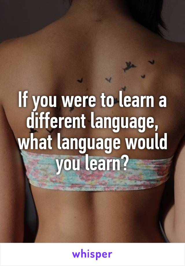 If you were to learn a different language, what language would you learn?